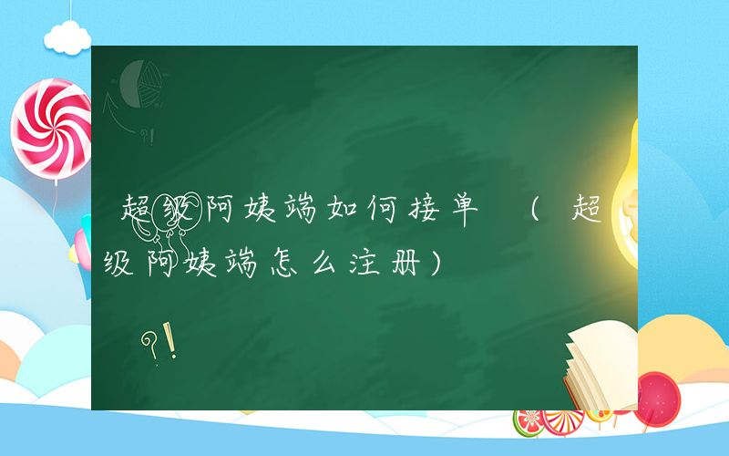 超级阿姨端如何接单 (超级阿姨端怎么注册)